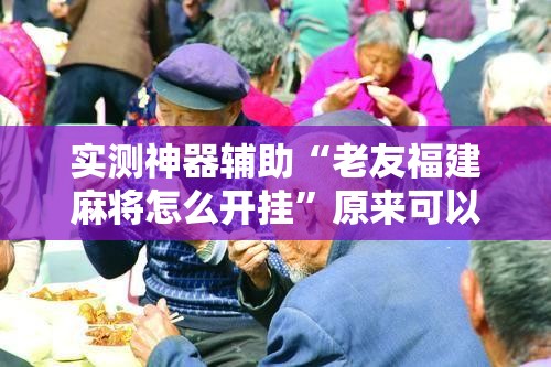 实测神器辅助“老友福建麻将怎么开挂”原来可以开挂