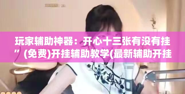 玩家辅助神器：开心十三张有没有挂”(免费)开挂辅助教学(最新辅助开挂教程)