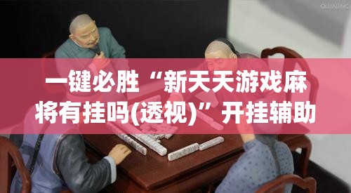 一键必胜“新天天游戏麻将有挂吗(透视)”开挂辅助脚本+详细开挂安装教程