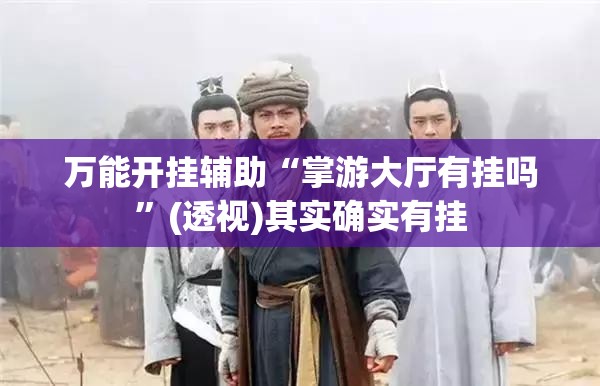 万能开挂辅助“掌游大厅有挂吗	”(透视)其实确实有挂