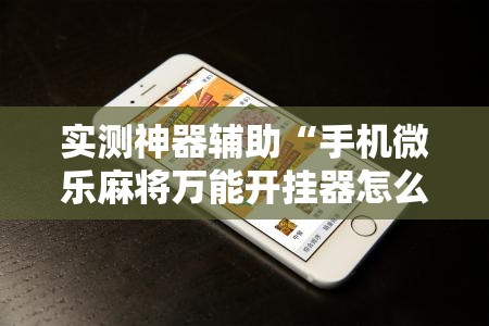 实测神器辅助“手机微乐麻将万能开挂器怎么用”详细分享装挂步骤